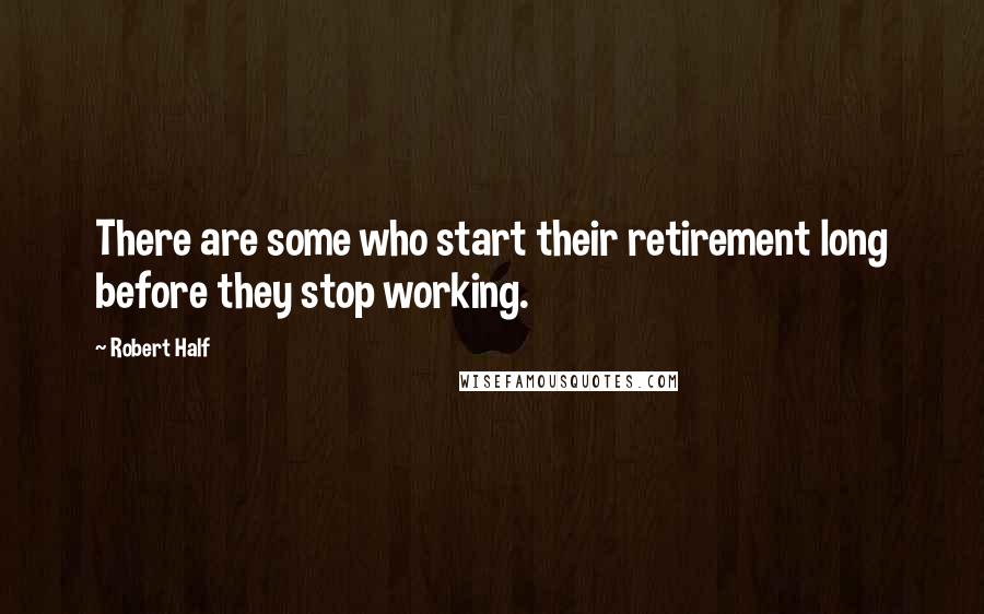 Robert Half Quotes: There are some who start their retirement long before they stop working.