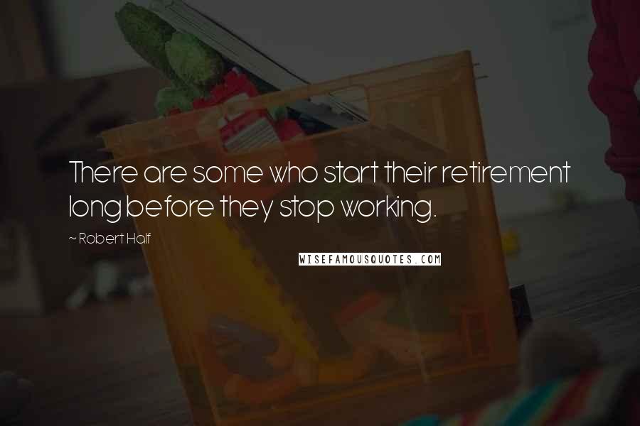 Robert Half Quotes: There are some who start their retirement long before they stop working.