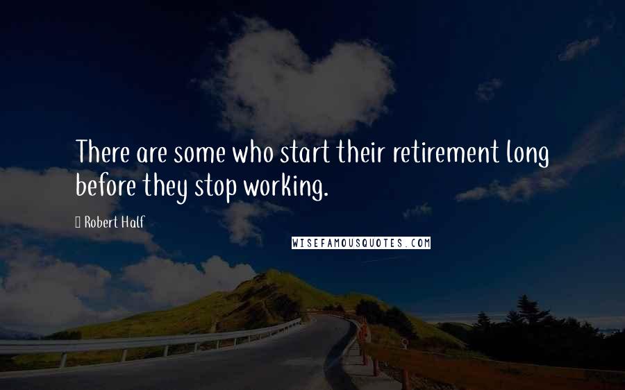 Robert Half Quotes: There are some who start their retirement long before they stop working.