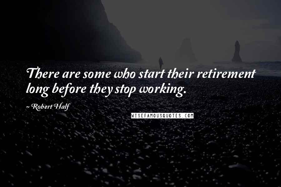 Robert Half Quotes: There are some who start their retirement long before they stop working.