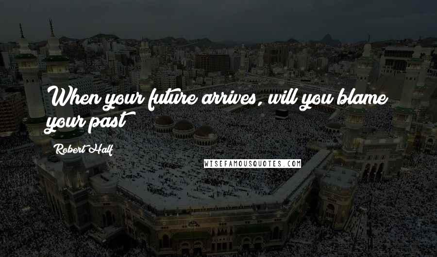 Robert Half Quotes: When your future arrives, will you blame your past?