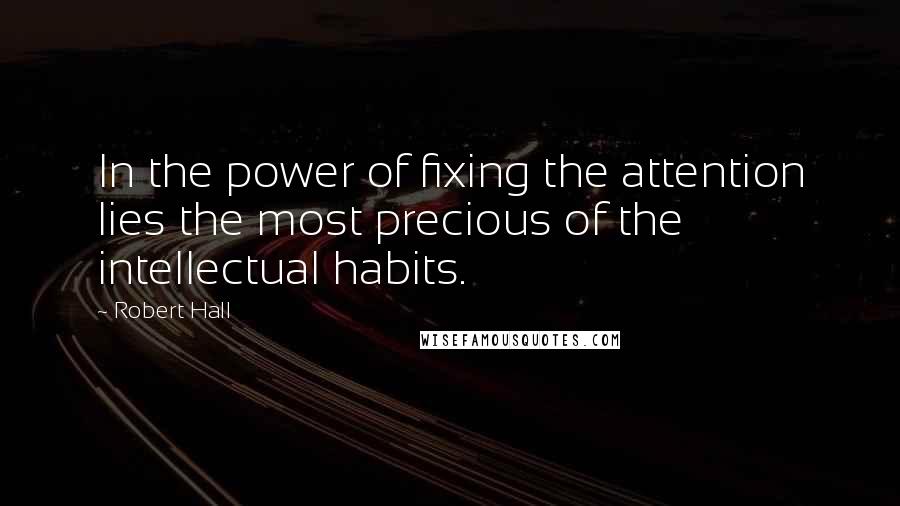 Robert Hall Quotes: In the power of fixing the attention lies the most precious of the intellectual habits.