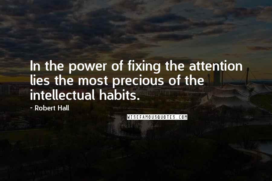 Robert Hall Quotes: In the power of fixing the attention lies the most precious of the intellectual habits.