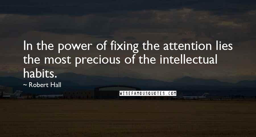 Robert Hall Quotes: In the power of fixing the attention lies the most precious of the intellectual habits.