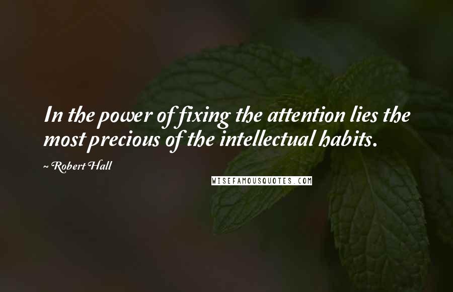 Robert Hall Quotes: In the power of fixing the attention lies the most precious of the intellectual habits.