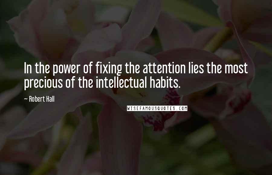 Robert Hall Quotes: In the power of fixing the attention lies the most precious of the intellectual habits.