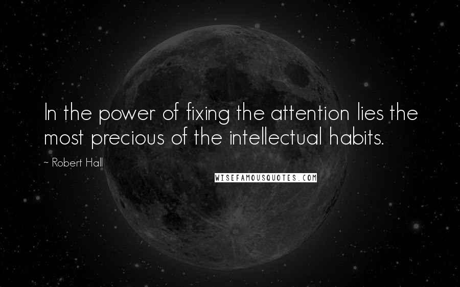 Robert Hall Quotes: In the power of fixing the attention lies the most precious of the intellectual habits.