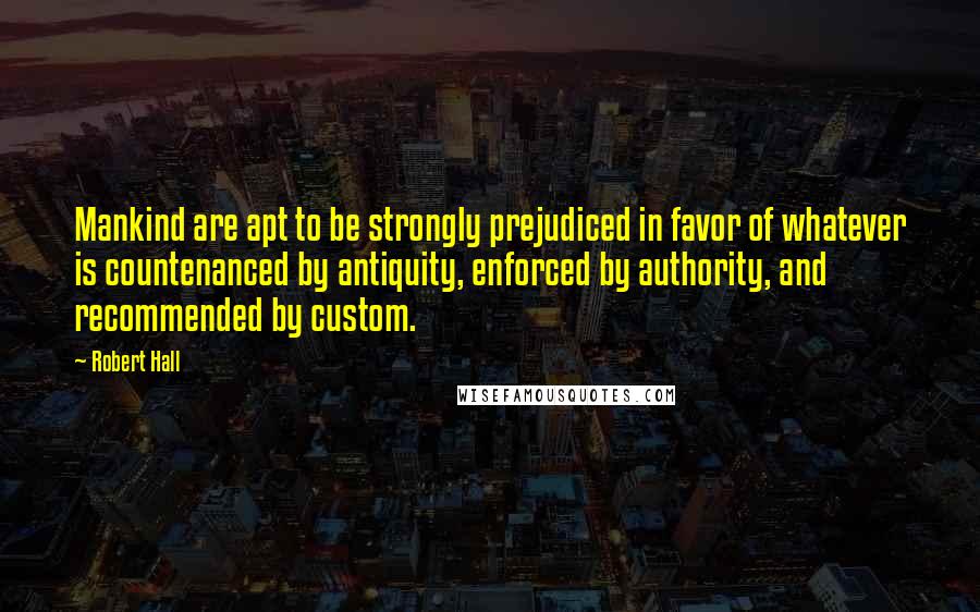 Robert Hall Quotes: Mankind are apt to be strongly prejudiced in favor of whatever is countenanced by antiquity, enforced by authority, and recommended by custom.