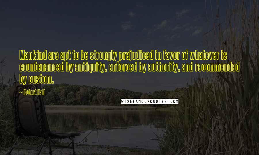 Robert Hall Quotes: Mankind are apt to be strongly prejudiced in favor of whatever is countenanced by antiquity, enforced by authority, and recommended by custom.