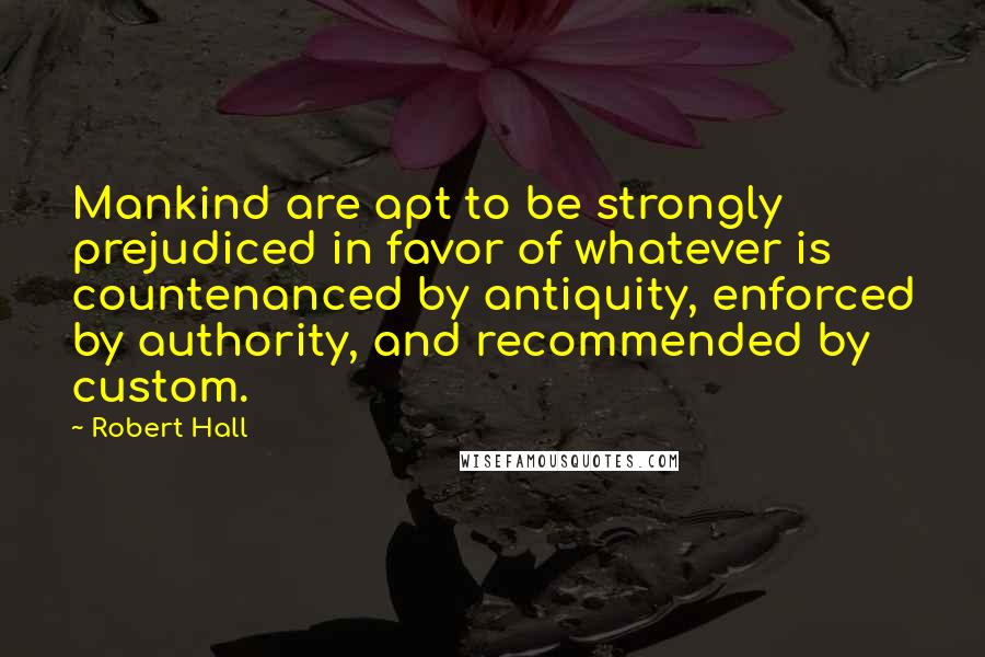 Robert Hall Quotes: Mankind are apt to be strongly prejudiced in favor of whatever is countenanced by antiquity, enforced by authority, and recommended by custom.