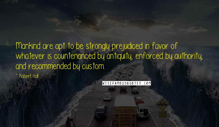 Robert Hall Quotes: Mankind are apt to be strongly prejudiced in favor of whatever is countenanced by antiquity, enforced by authority, and recommended by custom.