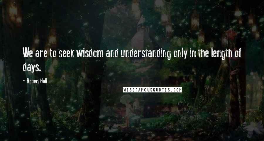 Robert Hall Quotes: We are to seek wisdom and understanding only in the length of days.