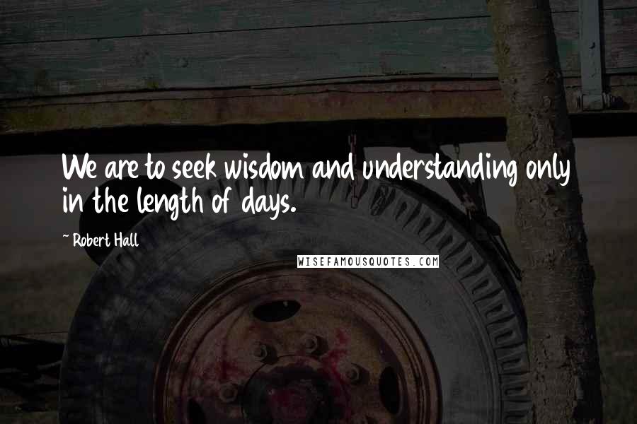 Robert Hall Quotes: We are to seek wisdom and understanding only in the length of days.