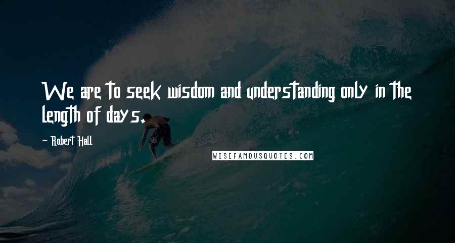 Robert Hall Quotes: We are to seek wisdom and understanding only in the length of days.
