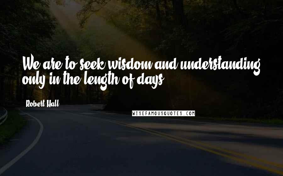 Robert Hall Quotes: We are to seek wisdom and understanding only in the length of days.