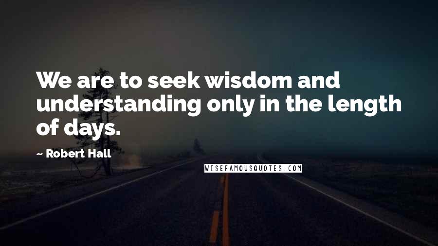 Robert Hall Quotes: We are to seek wisdom and understanding only in the length of days.