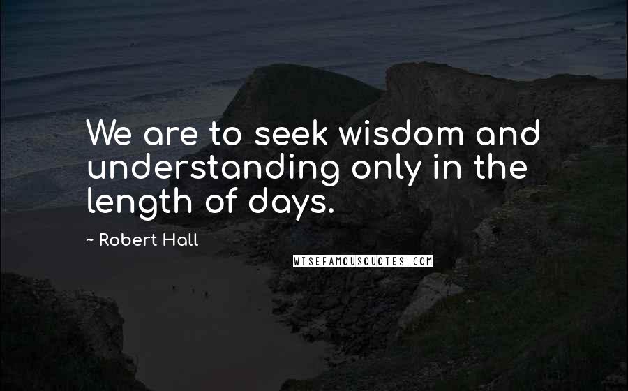 Robert Hall Quotes: We are to seek wisdom and understanding only in the length of days.