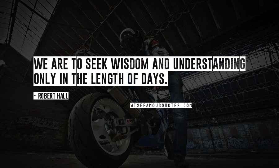 Robert Hall Quotes: We are to seek wisdom and understanding only in the length of days.
