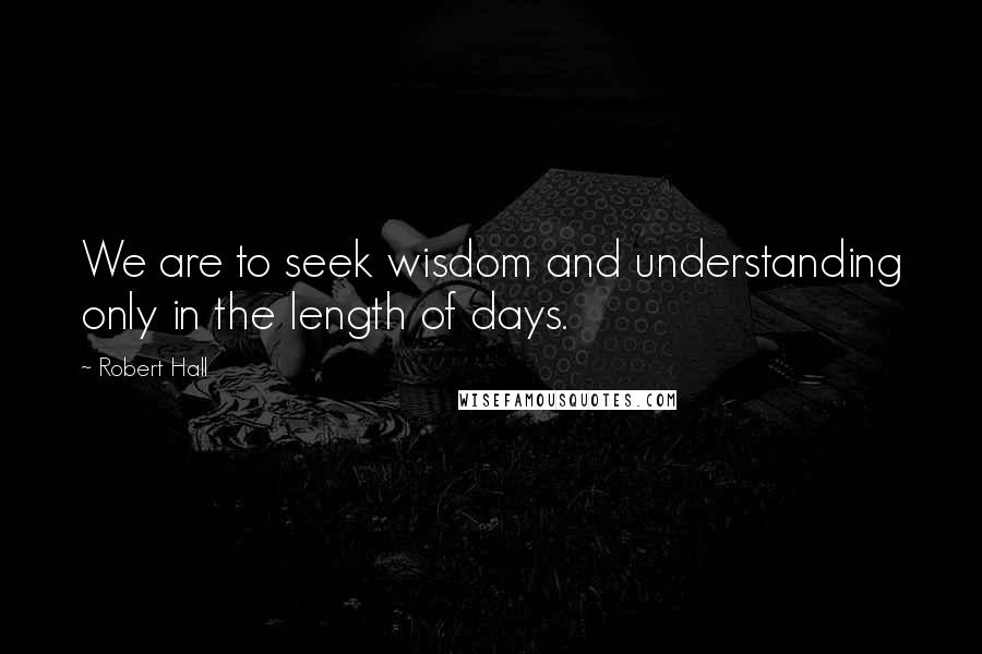 Robert Hall Quotes: We are to seek wisdom and understanding only in the length of days.
