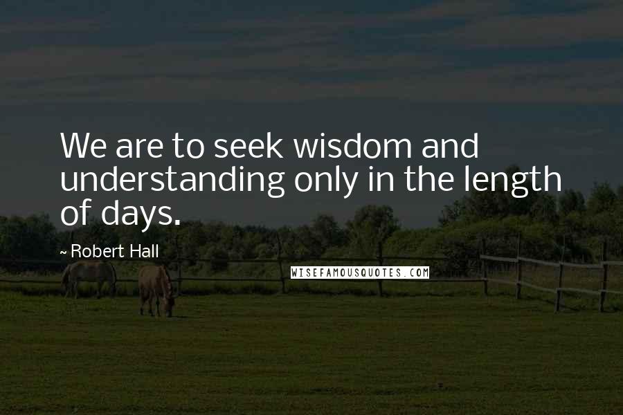 Robert Hall Quotes: We are to seek wisdom and understanding only in the length of days.