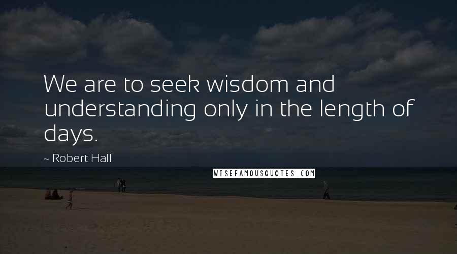 Robert Hall Quotes: We are to seek wisdom and understanding only in the length of days.