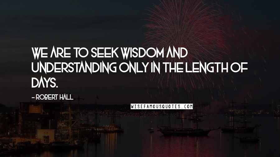 Robert Hall Quotes: We are to seek wisdom and understanding only in the length of days.
