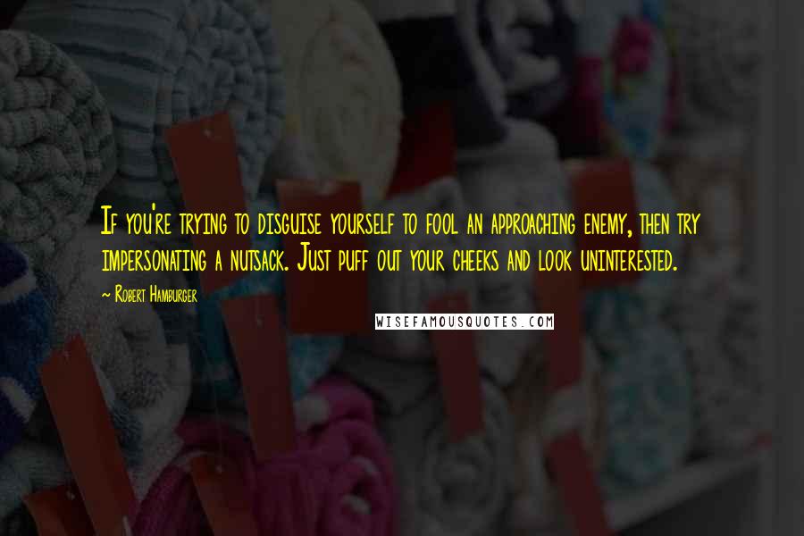 Robert Hamburger Quotes: If you're trying to disguise yourself to fool an approaching enemy, then try impersonating a nutsack. Just puff out your cheeks and look uninterested.