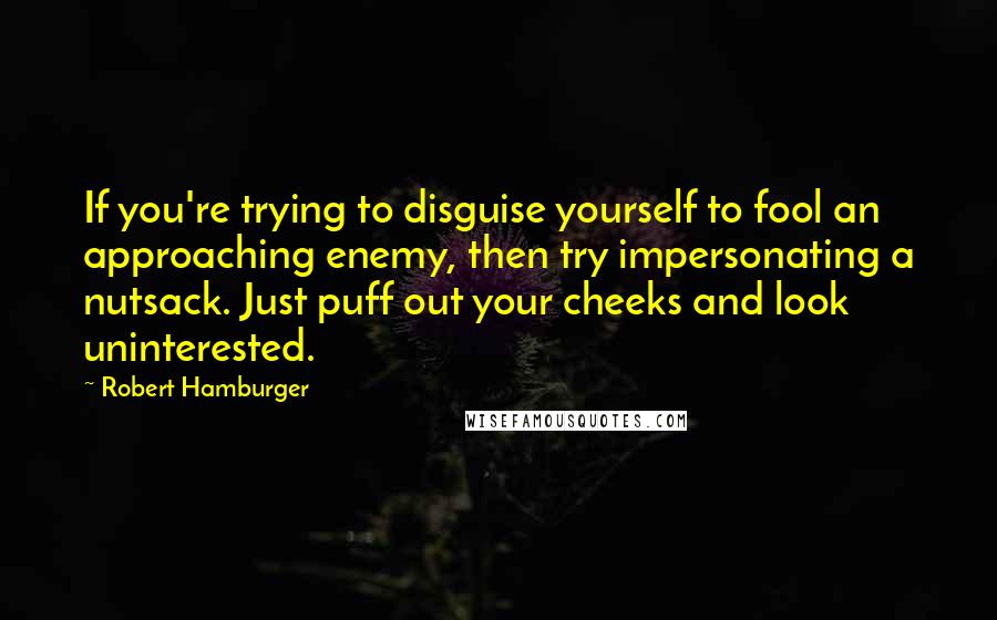 Robert Hamburger Quotes: If you're trying to disguise yourself to fool an approaching enemy, then try impersonating a nutsack. Just puff out your cheeks and look uninterested.