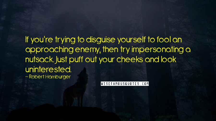 Robert Hamburger Quotes: If you're trying to disguise yourself to fool an approaching enemy, then try impersonating a nutsack. Just puff out your cheeks and look uninterested.