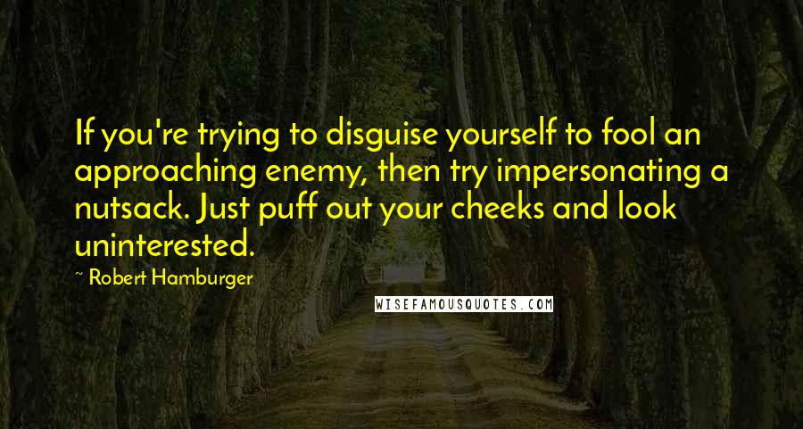 Robert Hamburger Quotes: If you're trying to disguise yourself to fool an approaching enemy, then try impersonating a nutsack. Just puff out your cheeks and look uninterested.