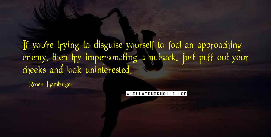 Robert Hamburger Quotes: If you're trying to disguise yourself to fool an approaching enemy, then try impersonating a nutsack. Just puff out your cheeks and look uninterested.