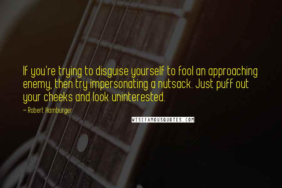 Robert Hamburger Quotes: If you're trying to disguise yourself to fool an approaching enemy, then try impersonating a nutsack. Just puff out your cheeks and look uninterested.