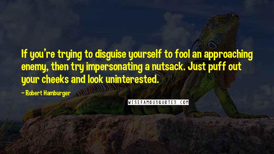 Robert Hamburger Quotes: If you're trying to disguise yourself to fool an approaching enemy, then try impersonating a nutsack. Just puff out your cheeks and look uninterested.