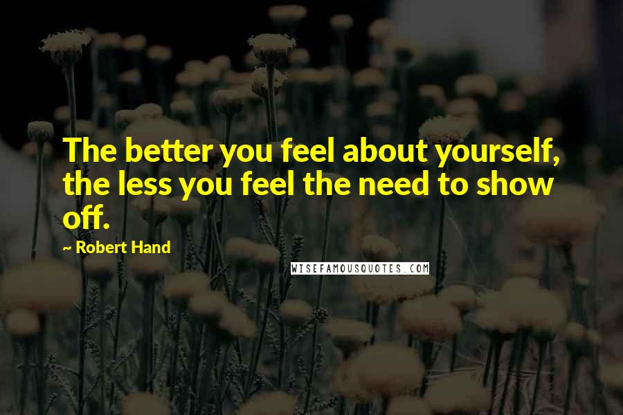 Robert Hand Quotes: The better you feel about yourself, the less you feel the need to show off.