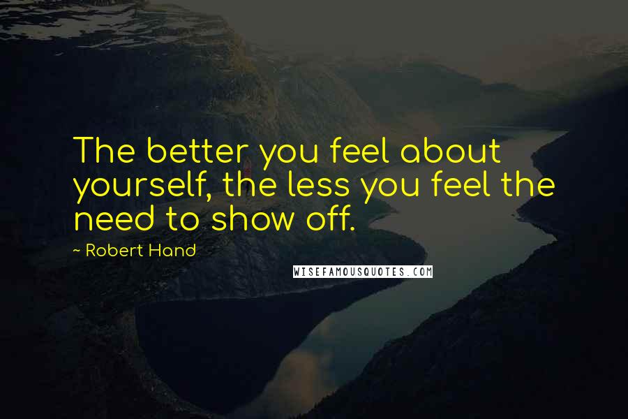 Robert Hand Quotes: The better you feel about yourself, the less you feel the need to show off.