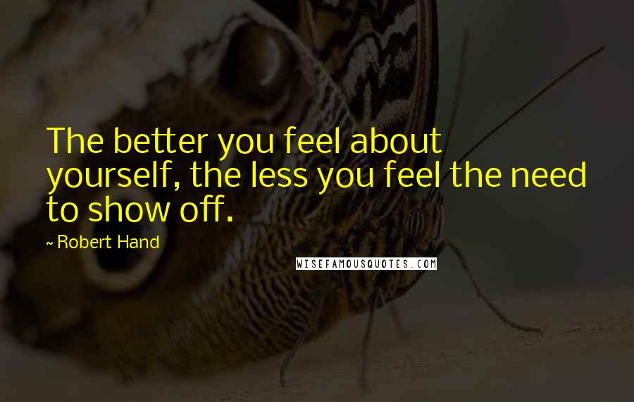 Robert Hand Quotes: The better you feel about yourself, the less you feel the need to show off.
