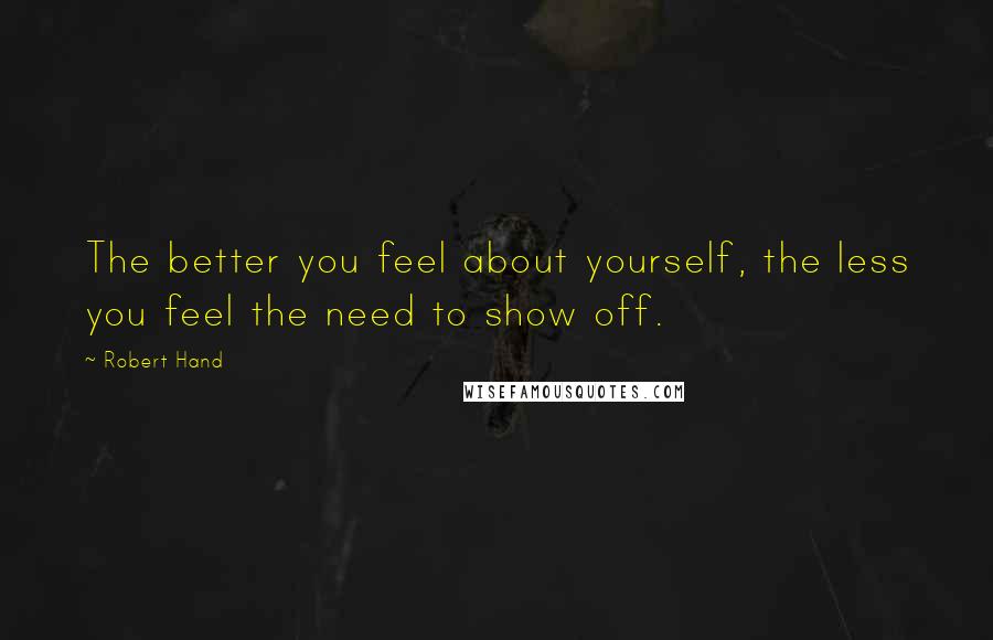 Robert Hand Quotes: The better you feel about yourself, the less you feel the need to show off.