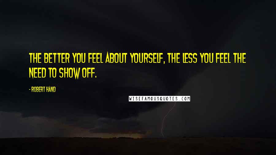 Robert Hand Quotes: The better you feel about yourself, the less you feel the need to show off.