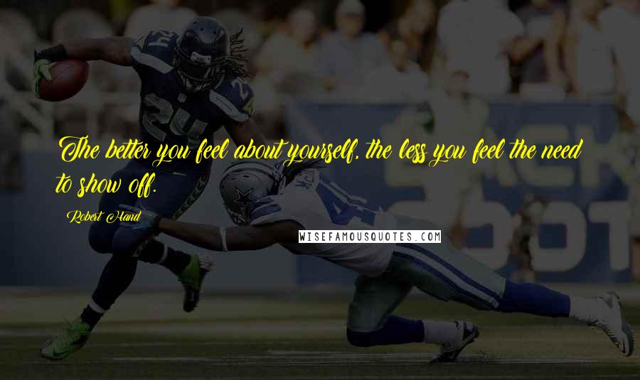 Robert Hand Quotes: The better you feel about yourself, the less you feel the need to show off.
