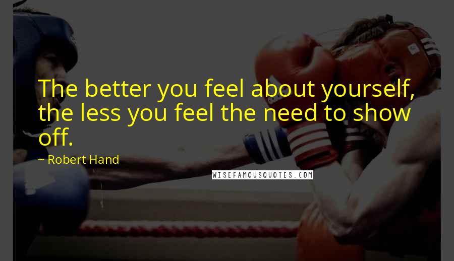 Robert Hand Quotes: The better you feel about yourself, the less you feel the need to show off.
