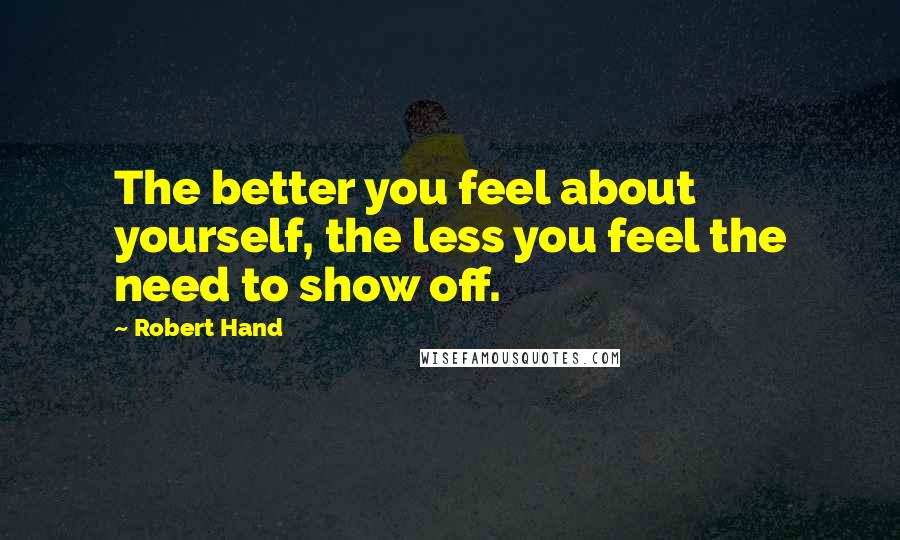 Robert Hand Quotes: The better you feel about yourself, the less you feel the need to show off.