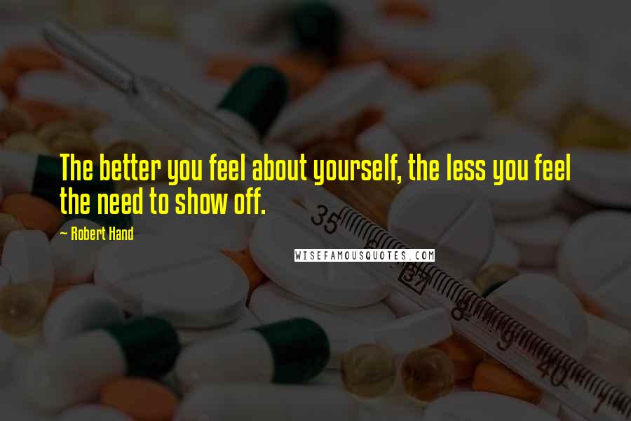 Robert Hand Quotes: The better you feel about yourself, the less you feel the need to show off.