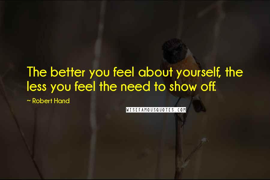 Robert Hand Quotes: The better you feel about yourself, the less you feel the need to show off.