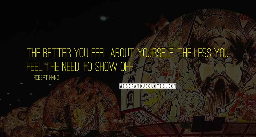 Robert Hand Quotes: The better you feel about yourself, the less you feel the need to show off.