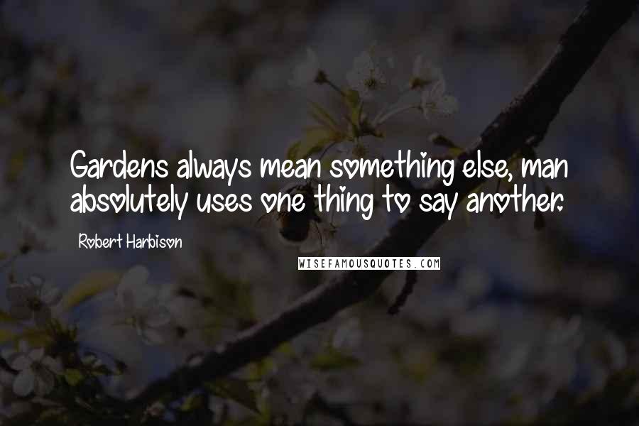 Robert Harbison Quotes: Gardens always mean something else, man absolutely uses one thing to say another.