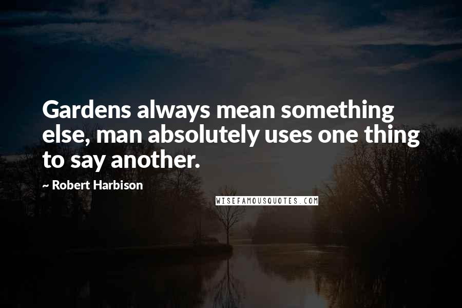 Robert Harbison Quotes: Gardens always mean something else, man absolutely uses one thing to say another.