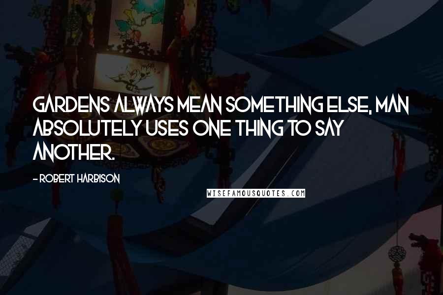 Robert Harbison Quotes: Gardens always mean something else, man absolutely uses one thing to say another.