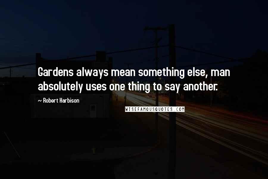 Robert Harbison Quotes: Gardens always mean something else, man absolutely uses one thing to say another.