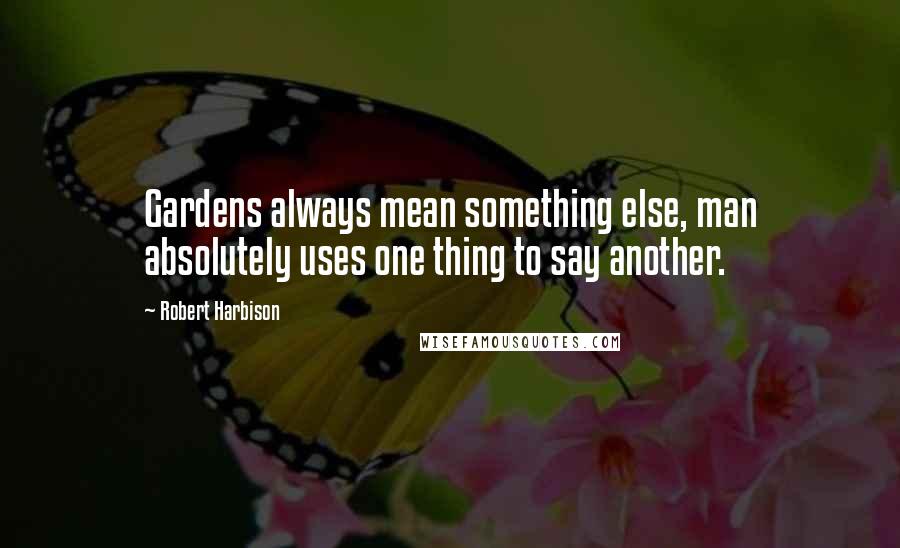 Robert Harbison Quotes: Gardens always mean something else, man absolutely uses one thing to say another.