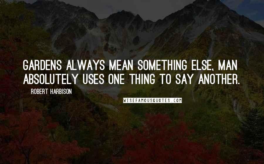Robert Harbison Quotes: Gardens always mean something else, man absolutely uses one thing to say another.